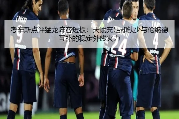 考辛斯点评猛龙阵容短板：天赋充足却缺少与伦纳德互补的稳定外线火力